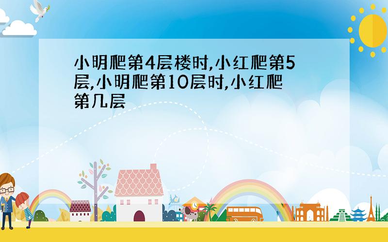 小明爬第4层楼时,小红爬第5层,小明爬第10层时,小红爬第几层