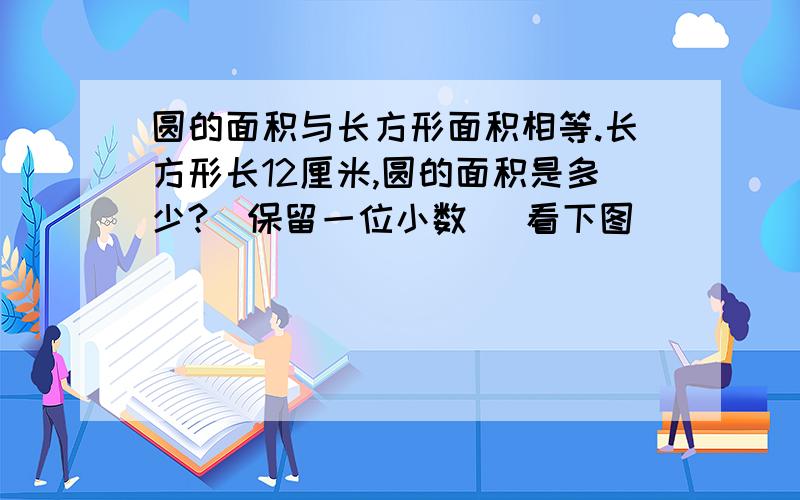 圆的面积与长方形面积相等.长方形长12厘米,圆的面积是多少?（保留一位小数） 看下图