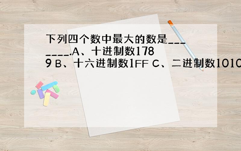 下列四个数中最大的数是_______.A、十进制数1789 B、十六进制数1FF C、二进制数1010001 D、八进制