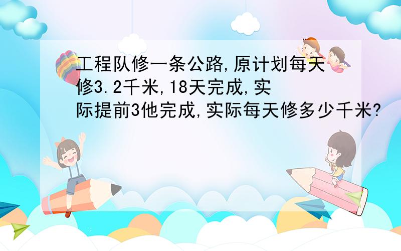 工程队修一条公路,原计划每天修3.2千米,18天完成,实际提前3他完成,实际每天修多少千米?