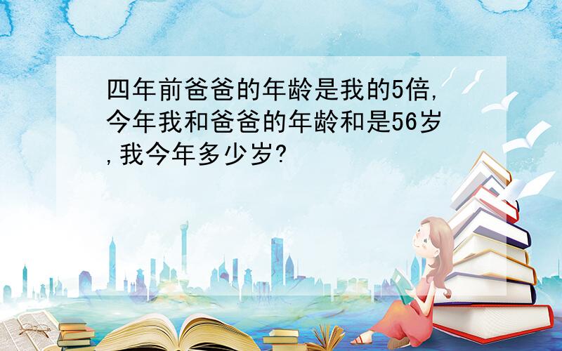 四年前爸爸的年龄是我的5倍,今年我和爸爸的年龄和是56岁,我今年多少岁?