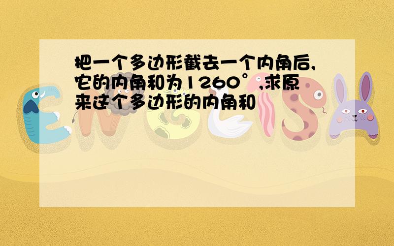 把一个多边形截去一个内角后,它的内角和为1260°,求原来这个多边形的内角和