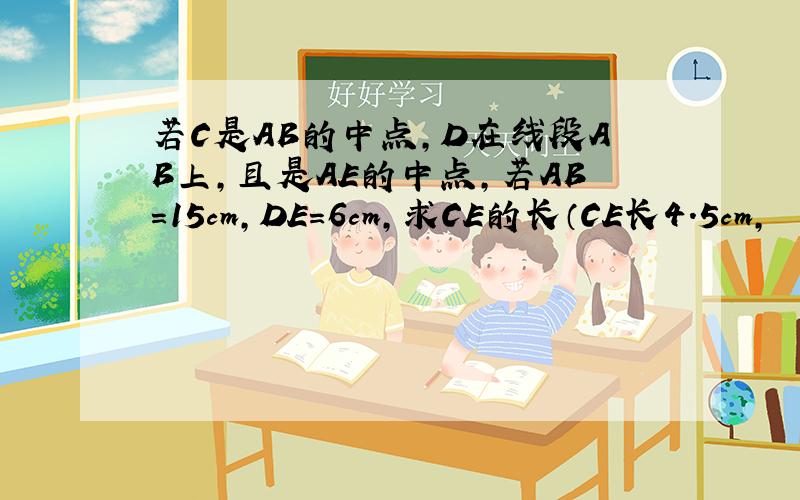 若C是AB的中点,D在线段AB上,且是AE的中点,若AB=15cm,DE=6cm,求CE的长（CE长4.5cm,