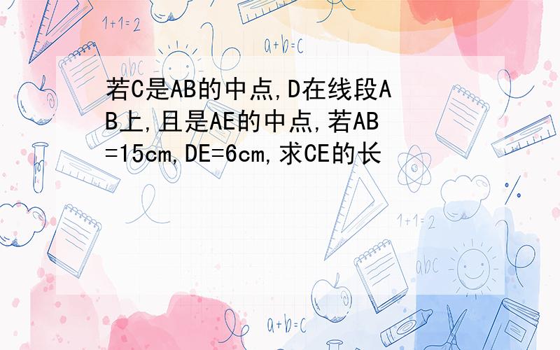 若C是AB的中点,D在线段AB上,且是AE的中点,若AB=15cm,DE=6cm,求CE的长