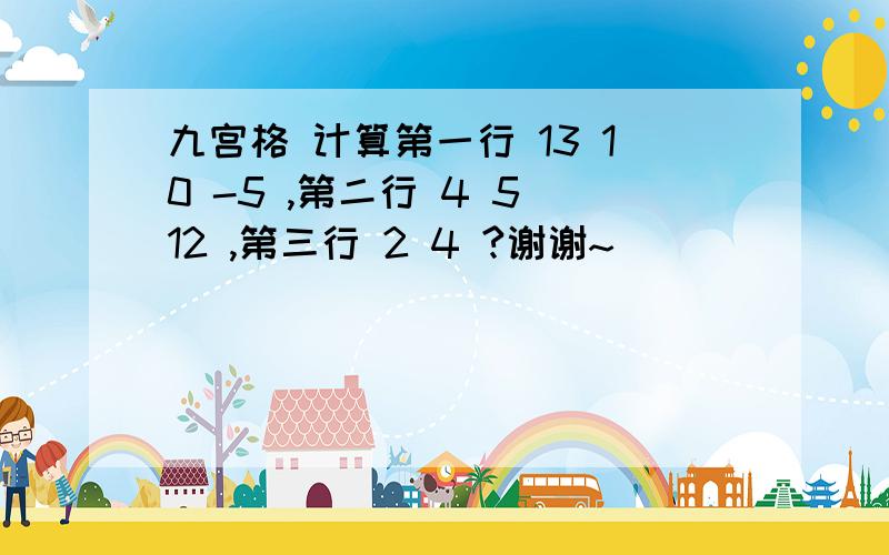 九宫格 计算第一行 13 10 -5 ,第二行 4 5 12 ,第三行 2 4 ?谢谢~