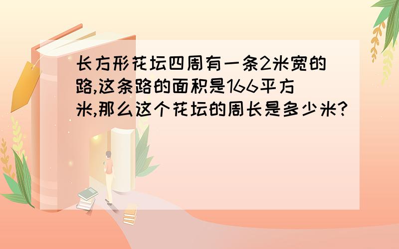 长方形花坛四周有一条2米宽的路,这条路的面积是166平方米,那么这个花坛的周长是多少米?