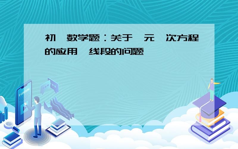 初一数学题：关于一元一次方程的应用,线段的问题