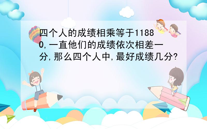 四个人的成绩相乘等于11880,一直他们的成绩依次相差一分,那么四个人中,最好成绩几分?