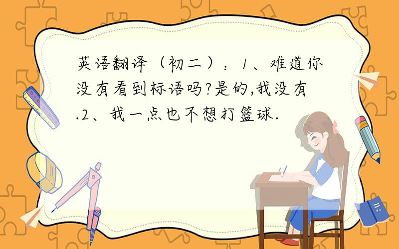 英语翻译（初二）：1、难道你没有看到标语吗?是的,我没有.2、我一点也不想打篮球.