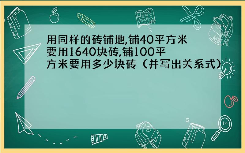 用同样的砖铺地,铺40平方米要用1640块砖,铺100平方米要用多少块砖（并写出关系式）