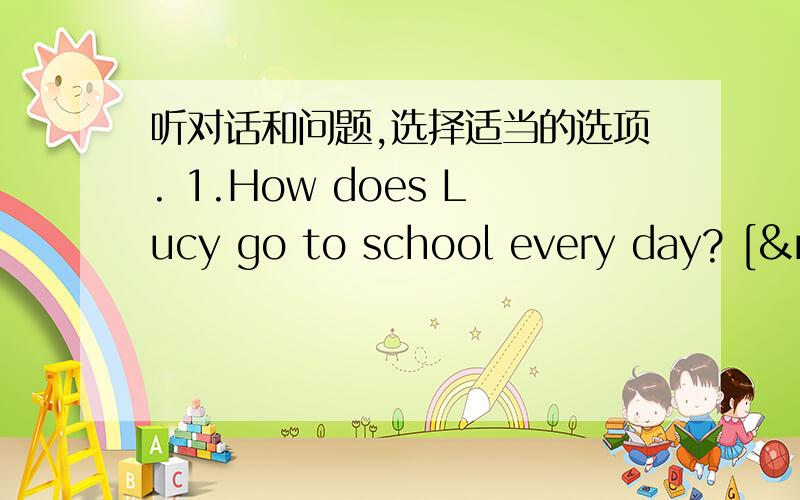 听对话和问题,选择适当的选项. 1.How does Lucy go to school every day? [&nb