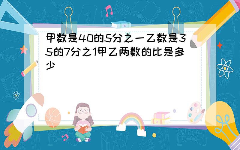 甲数是40的5分之一乙数是35的7分之1甲乙两数的比是多少