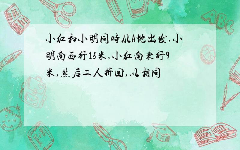 小红和小明同时从A地出发,小明向西行15米,小红向东行9米,然后二人折回,以相同