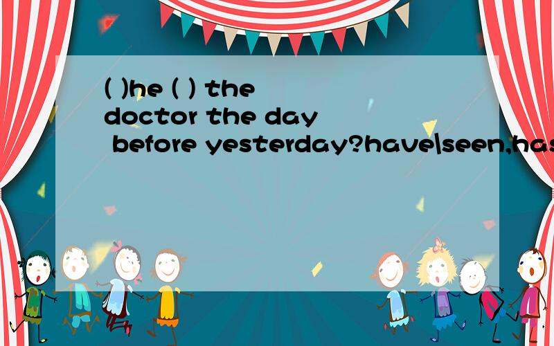 ( )he ( ) the doctor the day before yesterday?have\seen,has\