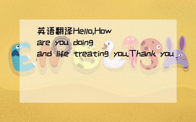 英语翻译Hello,How are you doing and life treating you.Thank you