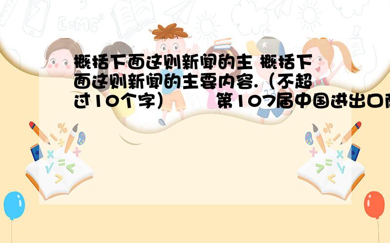 概括下面这则新闻的主 概括下面这则新闻的主要内容.（不超过10个字） 　　第107届中国进出口商品交易会（广交会）于15