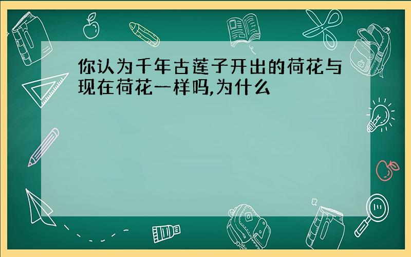 你认为千年古莲子开出的荷花与现在荷花一样吗,为什么