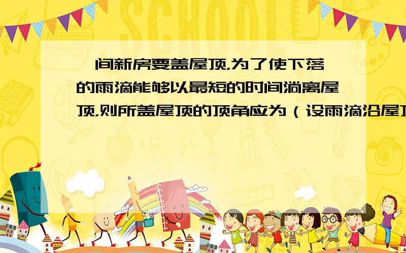 一间新房要盖屋顶，为了使下落的雨滴能够以最短的时间淌离屋顶，则所盖屋顶的顶角应为（设雨滴沿屋顶下淌时，可看成在光滑的斜坡