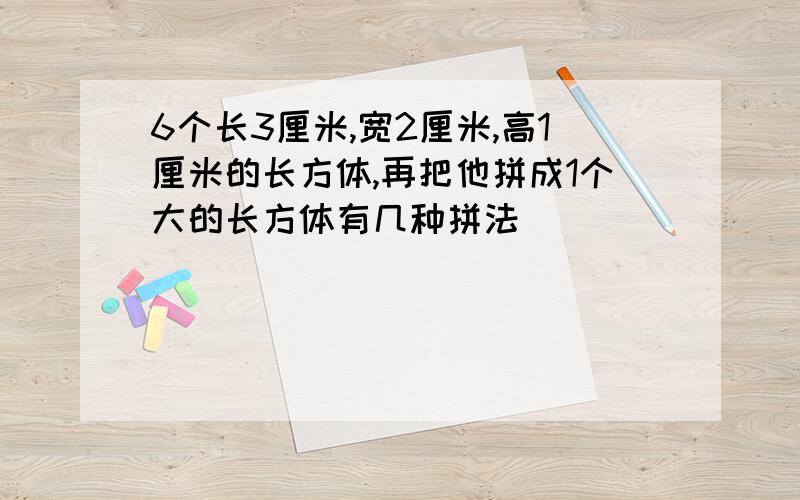 6个长3厘米,宽2厘米,高1厘米的长方体,再把他拼成1个大的长方体有几种拼法