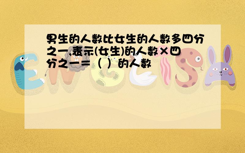 男生的人数比女生的人数多四分之一,表示(女生)的人数×四分之一＝（ ）的人数