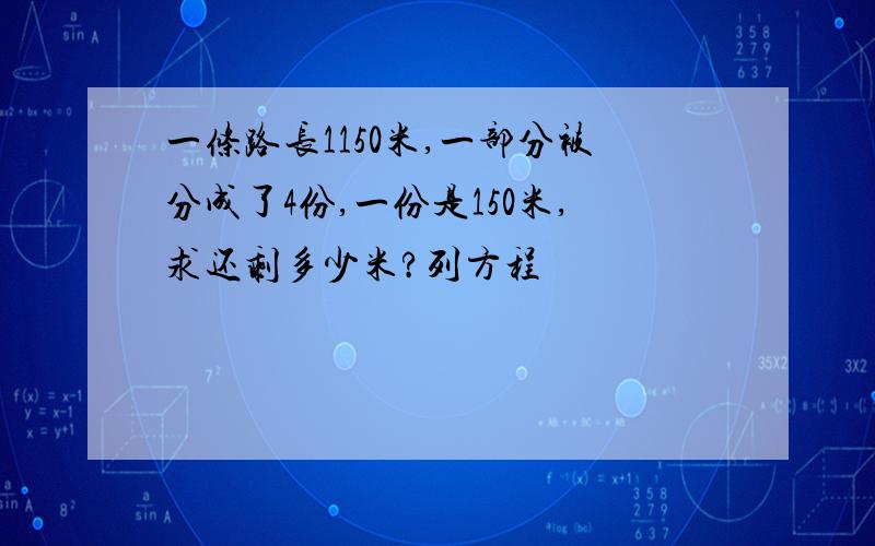 一条路长1150米,一部分被分成了4份,一份是150米,求还剩多少米?列方程