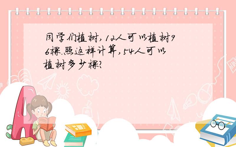 同学们植树,12人可以植树96棵.照这样计算,54人可以植树多少棵?