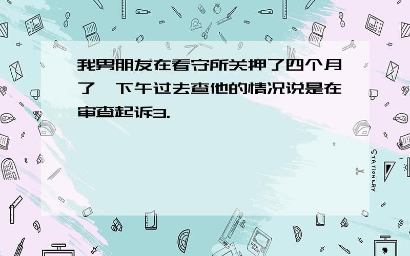 我男朋友在看守所关押了四个月了,下午过去查他的情况说是在审查起诉3.