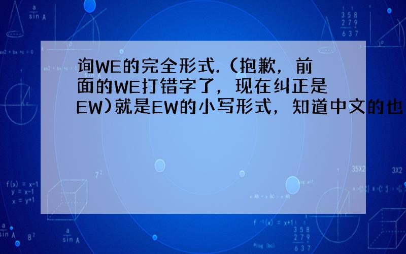 询WE的完全形式.（抱歉，前面的WE打错字了，现在纠正是EW)就是EW的小写形式，知道中文的也可以把中文写下来，EW的小