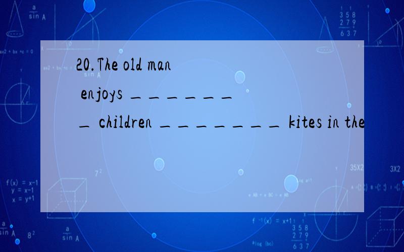 20.The old man enjoys _______ children _______ kites in the