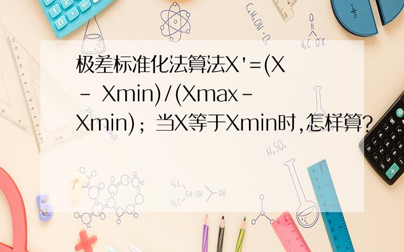 极差标准化法算法X'=(X - Xmin)/(Xmax-Xmin)；当X等于Xmin时,怎样算?