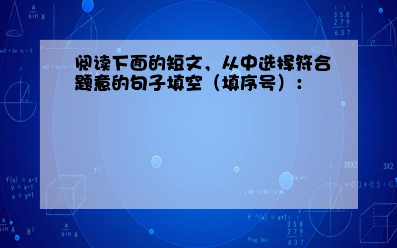 阅读下面的短文，从中选择符合题意的句子填空（填序号）：