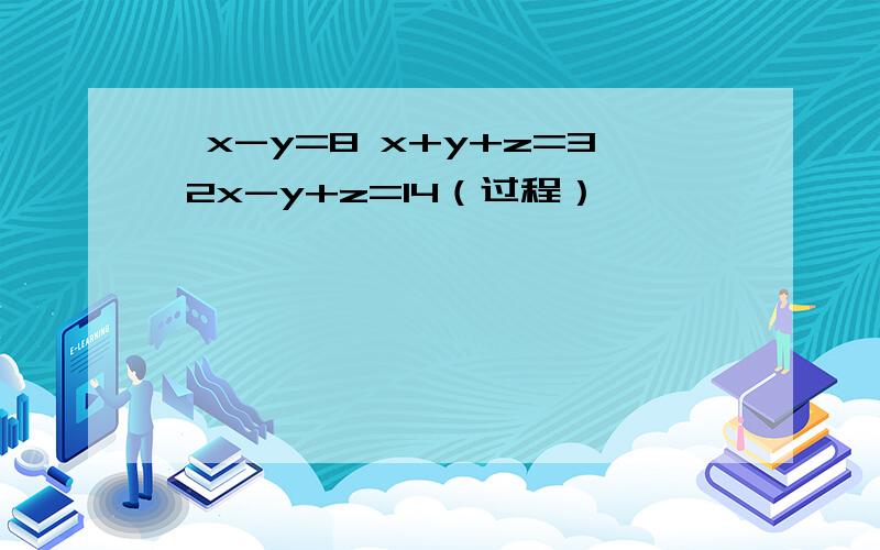 ｛x-y=8 x+y+z=3 2x-y+z=14（过程）