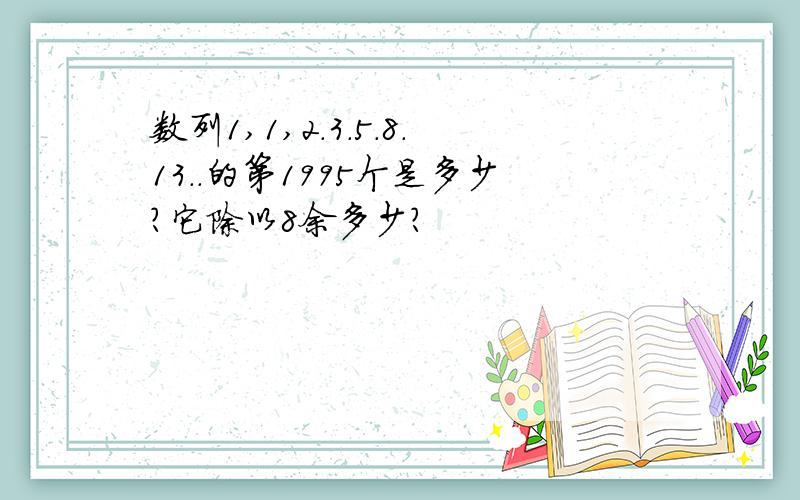 数列1,1,2.3.5.8.13..的第1995个是多少?它除以8余多少?