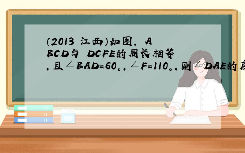 （2013•江西）如图，▱ABCD与▱DCFE的周长相等，且∠BAD=60°，∠F=110°，则∠DAE的度数为____