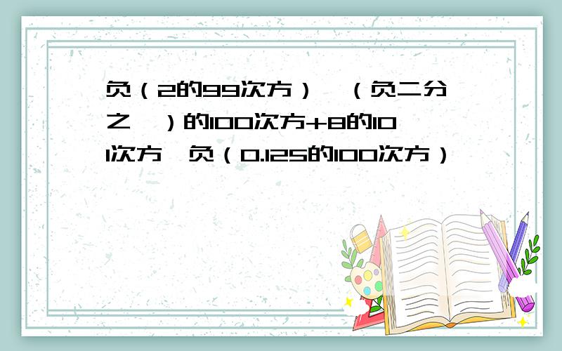 负（2的99次方）×（负二分之一）的100次方+8的101次方×负（0.125的100次方）