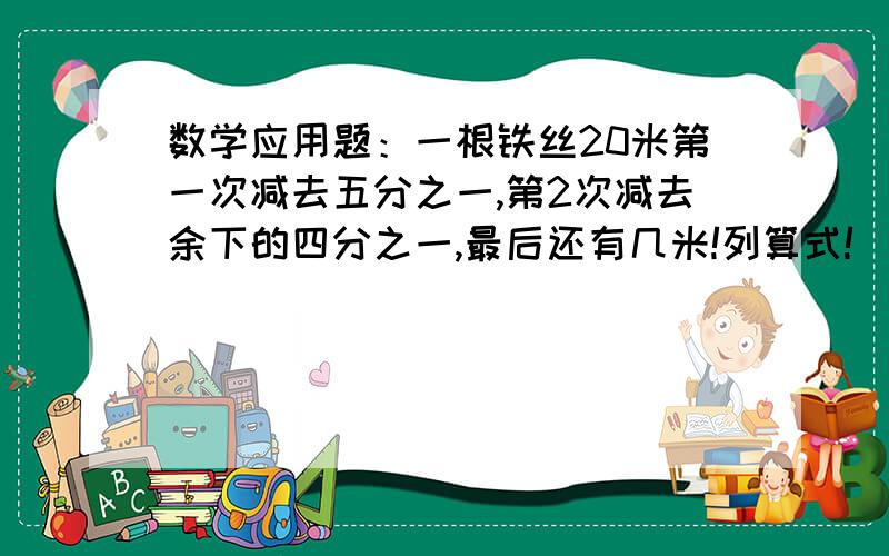 数学应用题：一根铁丝20米第一次减去五分之一,第2次减去余下的四分之一,最后还有几米!列算式!