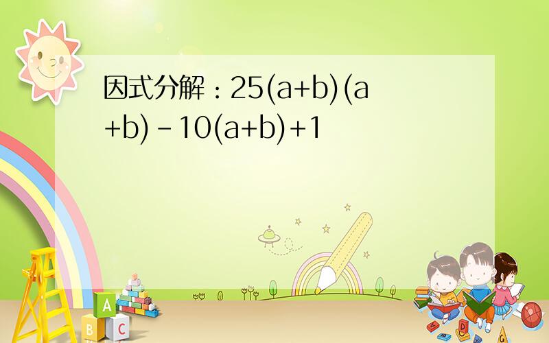 因式分解：25(a+b)(a+b)-10(a+b)+1