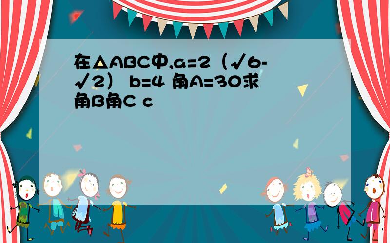 在△ABC中,a=2（√6-√2） b=4 角A=30求角B角C c