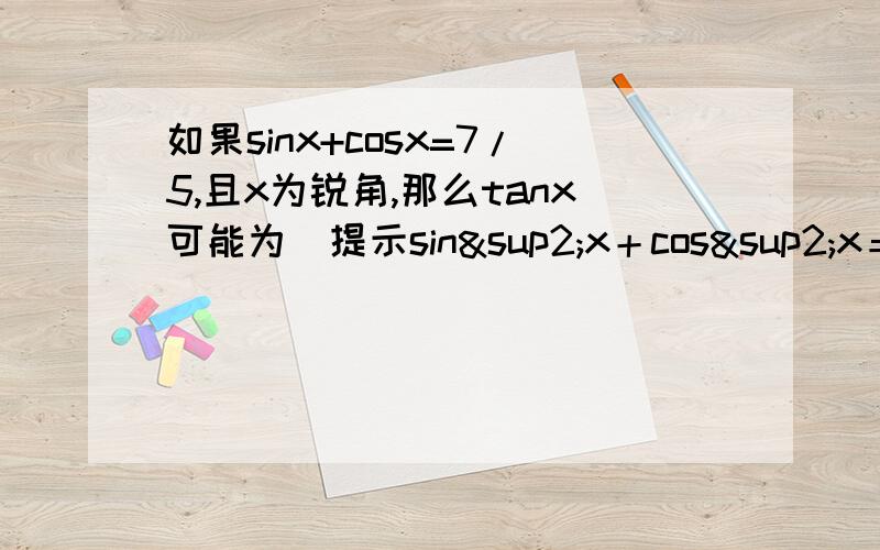 如果sinx+cosx=7/5,且x为锐角,那么tanx可能为（提示sin²x＋cos²x＝1）