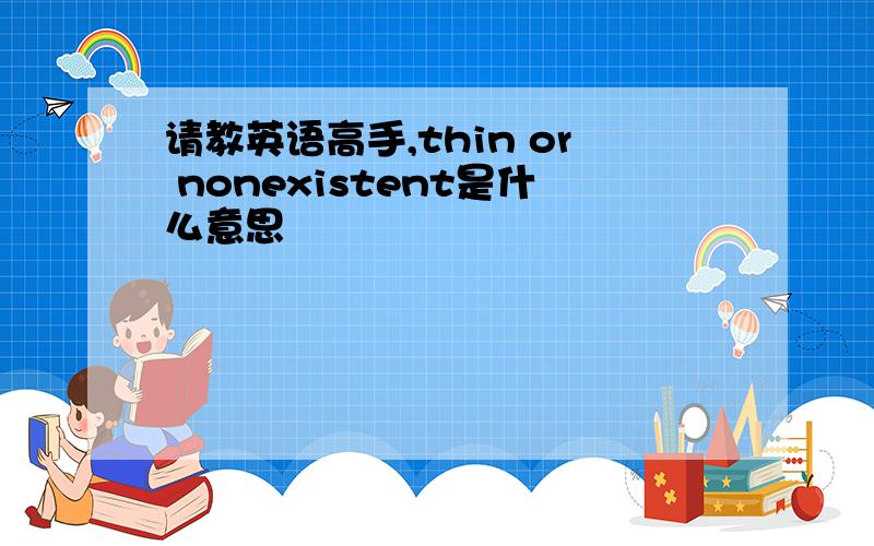 请教英语高手,thin or nonexistent是什么意思