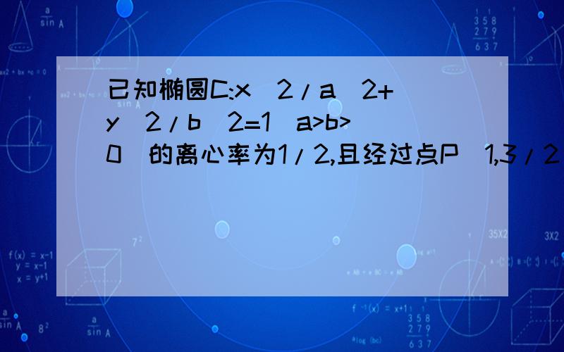 已知椭圆C:x^2/a^2+y^2/b^2=1(a>b>0)的离心率为1/2,且经过点P（1,3/2).