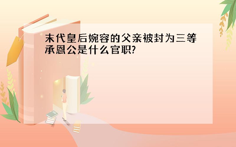 末代皇后婉容的父亲被封为三等承恩公是什么官职?