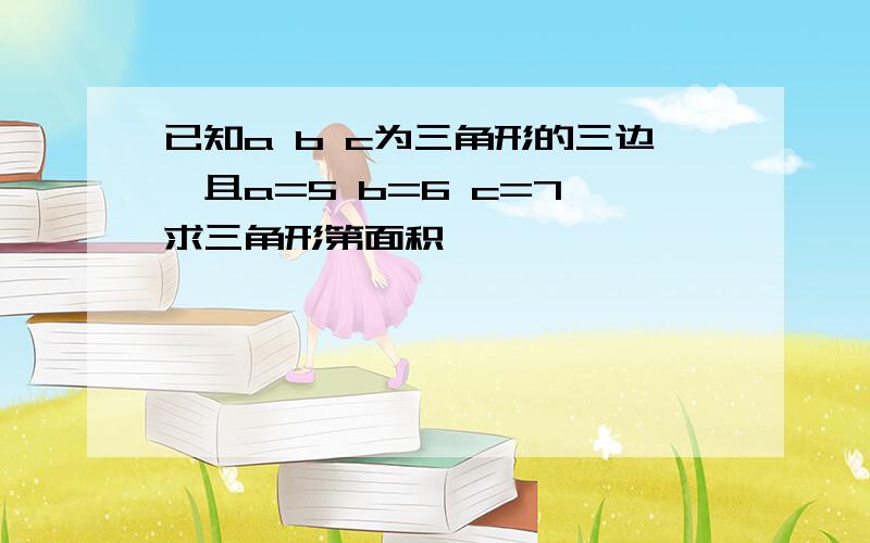 已知a b c为三角形的三边,且a=5 b=6 c=7 求三角形第面积