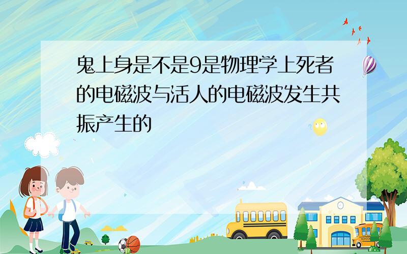 鬼上身是不是9是物理学上死者的电磁波与活人的电磁波发生共振产生的