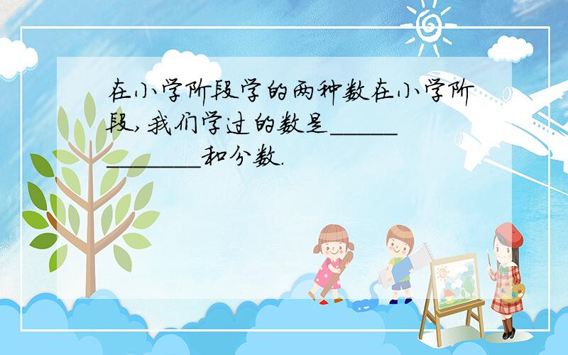 在小学阶段学的两种数在小学阶段,我们学过的数是____________和分数.