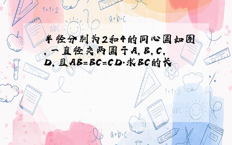 半径分别为2和4的同心圆如图,一直径交两圆于A,B,C,D,且AB=BC=CD.求BC的长