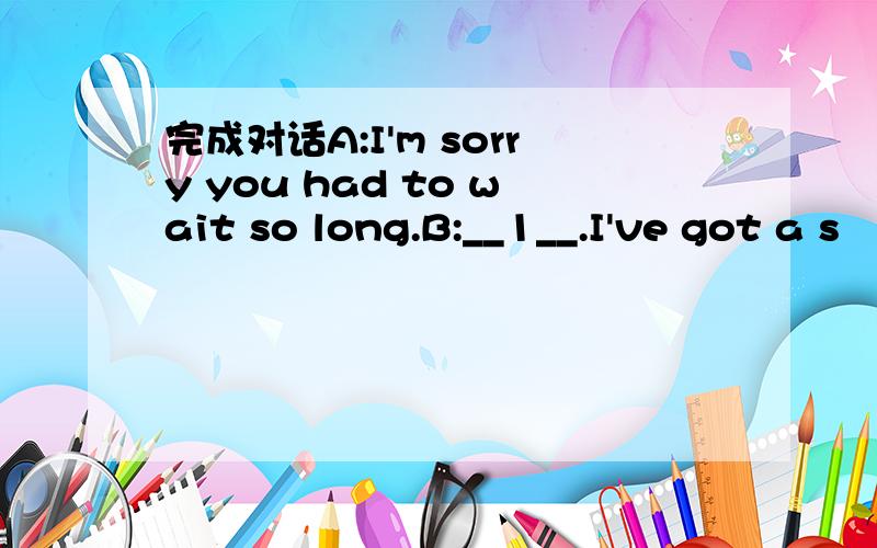 完成对话A:I'm sorry you had to wait so long.B:__1__.I've got a s