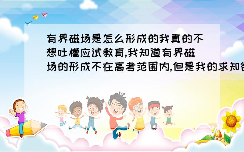 有界磁场是怎么形成的我真的不想吐槽应试教育,我知道有界磁场的形成不在高考范围内,但是我的求知欲不能被这该死的应试教育扼杀