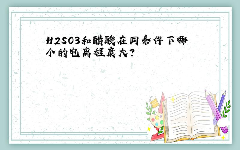 H2SO3和醋酸在同条件下哪个的电离程度大?