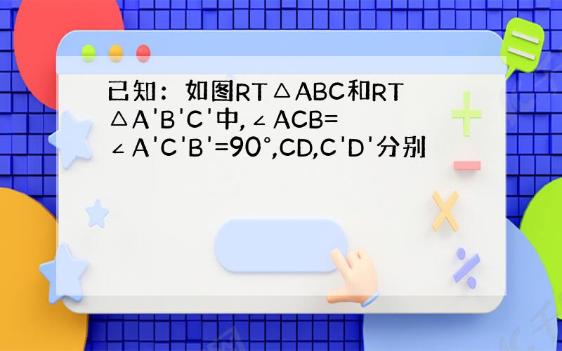 已知：如图RT△ABC和RT△A'B'C'中,∠ACB=∠A'C'B'=90°,CD,C'D'分别